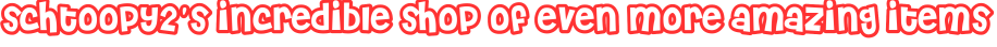 schtoopy2's incredible shop of even more amazing items